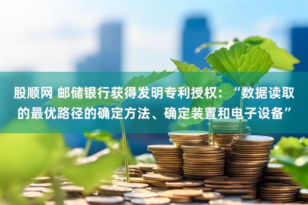 股顺网 邮储银行获得发明专利授权：“数据读取的最优路径的确定方法、确定装置和电子设备”