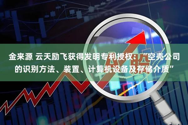 金来源 云天励飞获得发明专利授权：“空壳公司的识别方法、装置、计算机设备及存储介质”