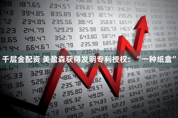 千层金配资 美盈森获得发明专利授权：“一种纸盒”