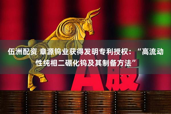 伍洲配资 章源钨业获得发明专利授权：“高流动性纯相二硼化钨及其制备方法”