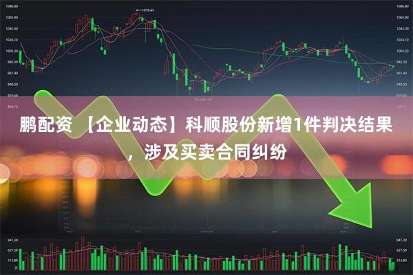 鹏配资 【企业动态】科顺股份新增1件判决结果，涉及买卖合同纠纷