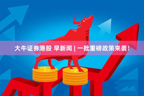 大牛证券港股 早新闻 | 一批重磅政策来袭！