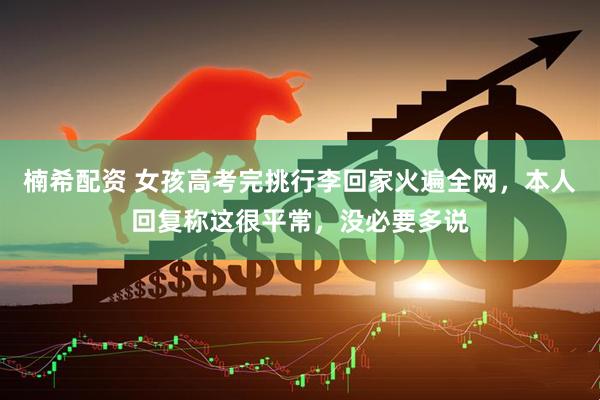 楠希配资 女孩高考完挑行李回家火遍全网，本人回复称这很平常，没必要多说