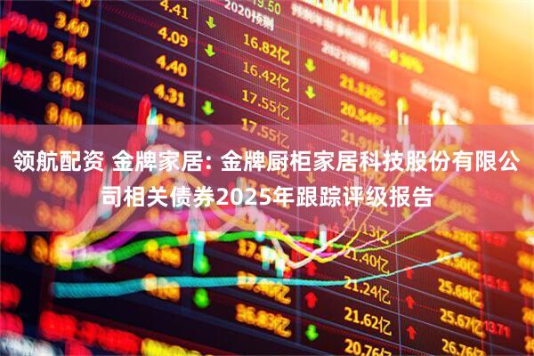 领航配资 金牌家居: 金牌厨柜家居科技股份有限公司相关债券2025年跟踪评级报告