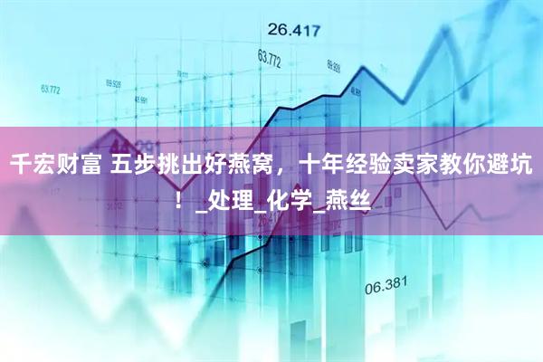 千宏财富 五步挑出好燕窝，十年经验卖家教你避坑！_处理_化学_燕丝