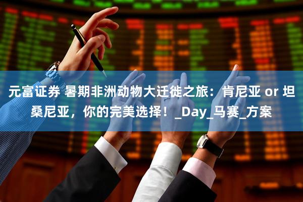 元富证券 暑期非洲动物大迁徙之旅：肯尼亚 or 坦桑尼亚，你的完美选择！_Day_马赛_方案