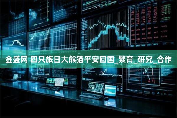 金盛网 四只旅日大熊猫平安回国_繁育_研究_合作