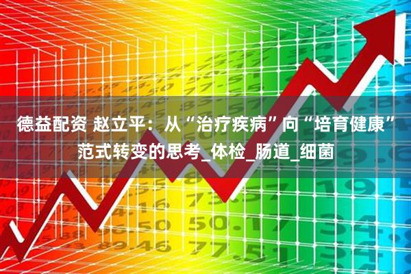 德益配资 赵立平：从“治疗疾病”向“培育健康”范式转变的思考_体检_肠道_细菌