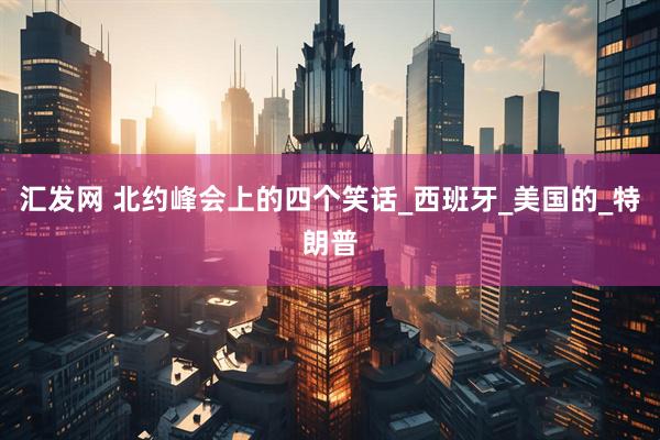 汇发网 北约峰会上的四个笑话_西班牙_美国的_特朗普