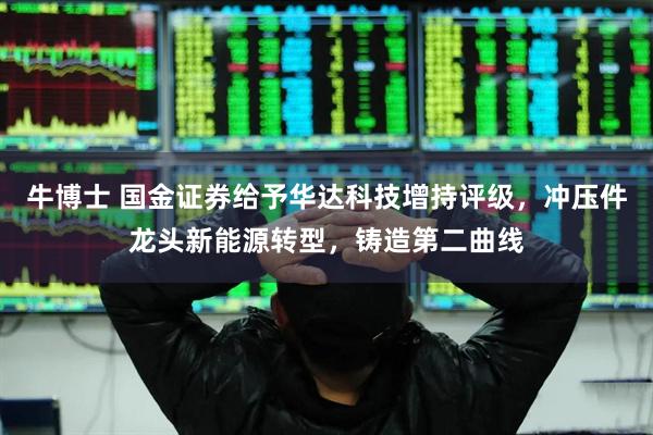 牛博士 国金证券给予华达科技增持评级，冲压件龙头新能源转型，铸造第二曲线