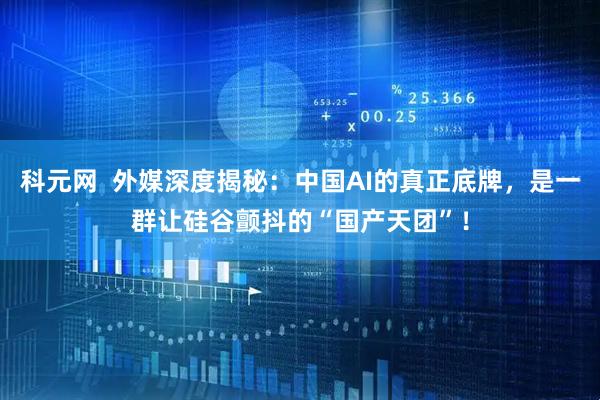科元网  外媒深度揭秘：中国AI的真正底牌，是一群让硅谷颤抖的“国产天团”！