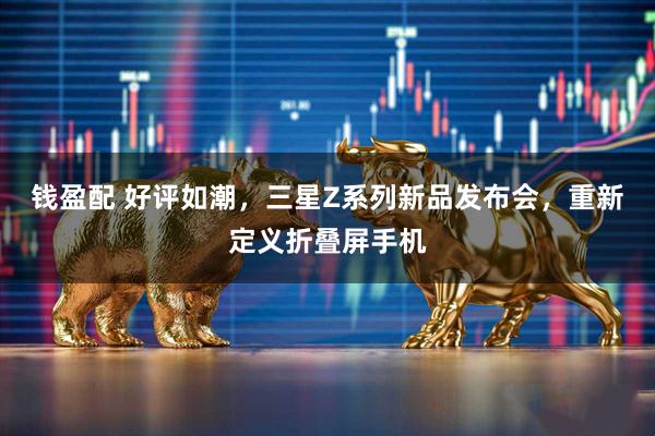 钱盈配 好评如潮，三星Z系列新品发布会，重新定义折叠屏手机