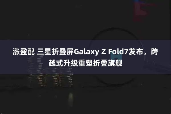 涨盈配 三星折叠屏Galaxy Z Fold7发布，跨越式升级重塑折叠旗舰