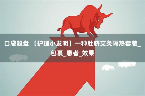 口袋超盘 【护理小发明】一种肚脐艾灸隔热套装_包裹_患者_效果