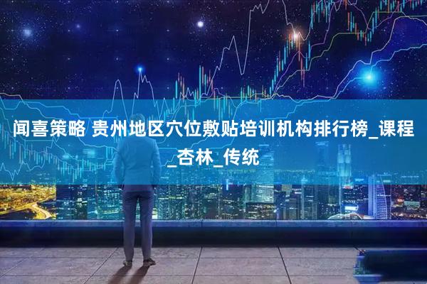 闻喜策略 贵州地区穴位敷贴培训机构排行榜_课程_杏林_传统