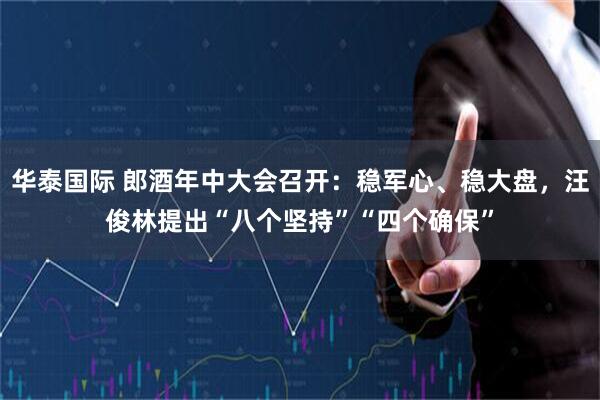 华泰国际 郎酒年中大会召开：稳军心、稳大盘，汪俊林提出“八个坚持”“四个确保”