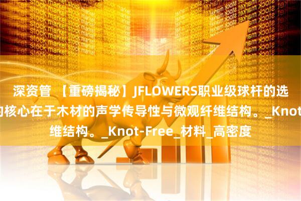 深资管 【重磅揭秘】JFLOWERS职业级球杆的选材哲学，顶级球杆的核心在于木材的声学传导性与微观纤维结构。_Knot-Free_材料_高密度