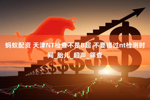 蚂蚁配资 天津NT检查不是B超 不要错过nt检测时间_胎儿_超声_筛查