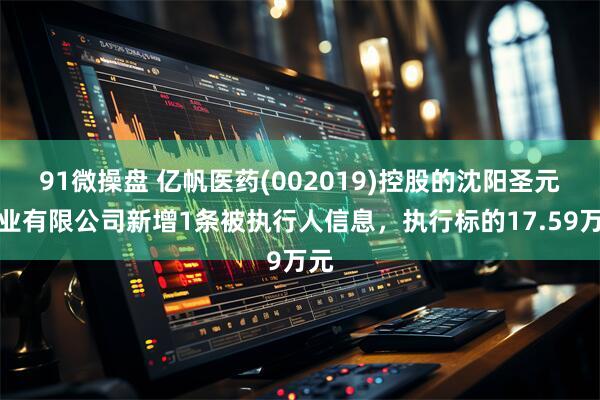 91微操盘 亿帆医药(002019)控股的沈阳圣元药业有限公司新增1条被执行人信息，执行标的17.59万元
