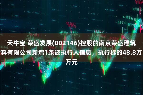 天牛宝 荣盛发展(002146)控股的南京荣盛建筑材料有限公司新增1条被执行人信息，执行标的48.8万元