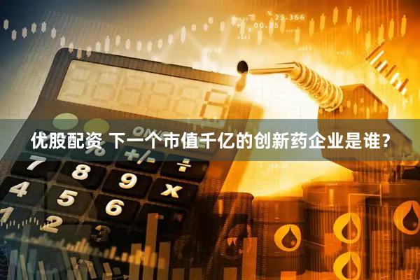 优股配资 下一个市值千亿的创新药企业是谁？