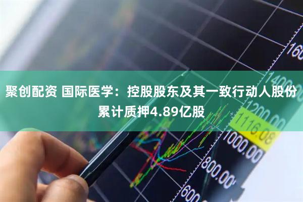 聚创配资 国际医学：控股股东及其一致行动人股份累计质押4.89亿股