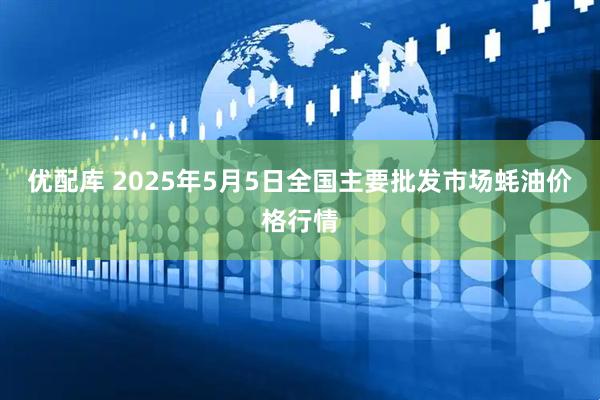优配库 2025年5月5日全国主要批发市场蚝油价格行情