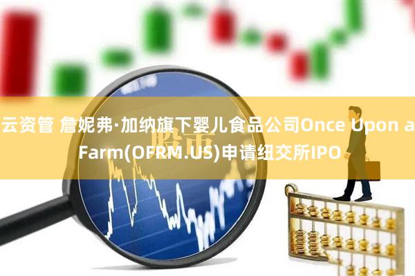 云资管 詹妮弗·加纳旗下婴儿食品公司Once Upon a Farm(OFRM.US)申请纽交所IPO