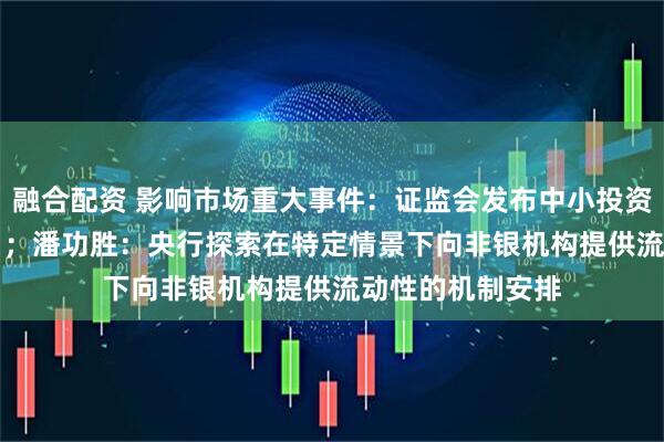 融合配资 影响市场重大事件:证监会发布中小投资者保护“23条” ;潘功胜:央行探索在特定情景下向非银机构提供流动性的机制安排