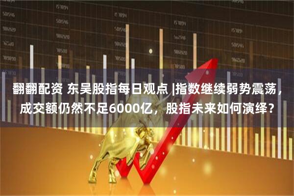 翻翻配资 东吴股指每日观点 |指数继续弱势震荡，成交额仍然不足6000亿，股指未来如何演绎？