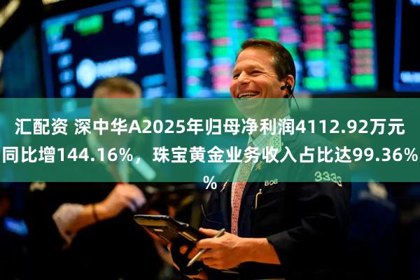 汇配资 深中华A2025年归母净利润4112.92万元同比增144.16%，珠宝黄金业务收入占比达99.36%