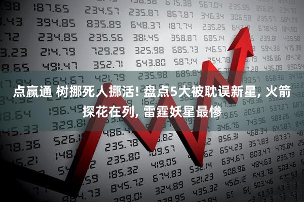 点赢通 树挪死人挪活! 盘点5大被耽误新星, 火箭探花在列, 雷霆妖星最惨