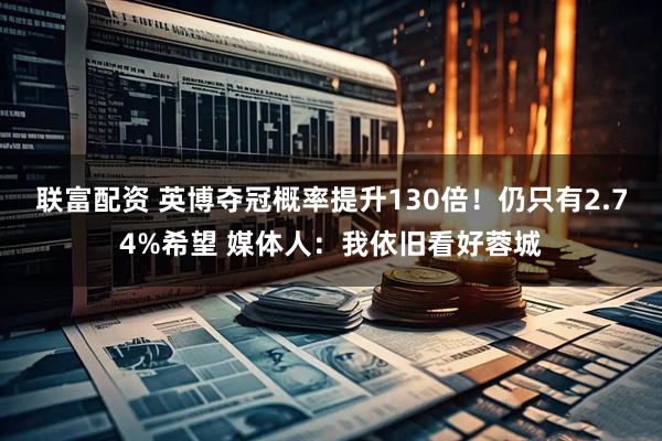 联富配资 英博夺冠概率提升130倍!仍只有2.74%希望 媒体人:我依旧看好蓉城