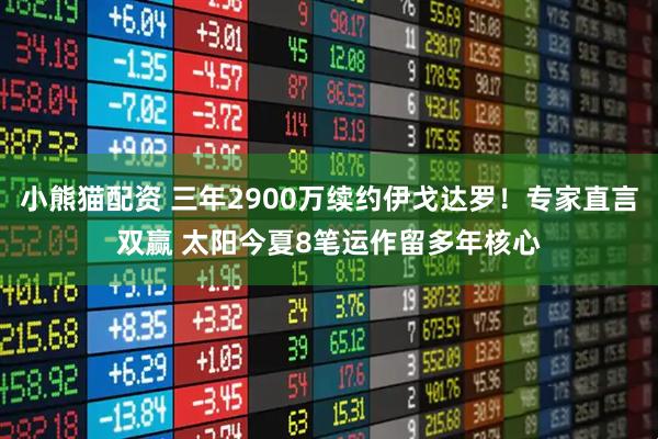 小熊猫配资 三年2900万续约伊戈达罗！专家直言双赢 太阳今夏8笔运作留多年核心