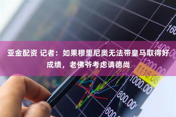 亚金配资 记者：如果穆里尼奥无法带皇马取得好成绩，老佛爷考虑请德尚
